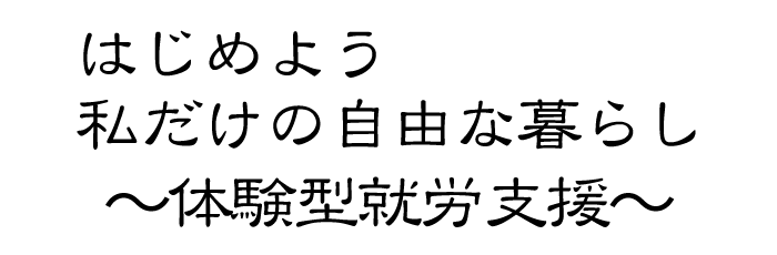 はじめよう 私だけの自由な暮らし～体験型就労支援～