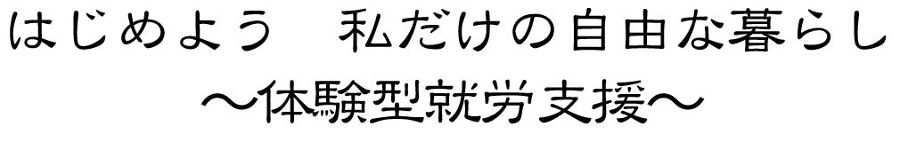 はじめよう 私だけの自由な暮らし～体験型就労支援～
