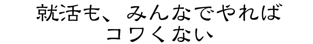 就活も、みんなでやれば、コワくない