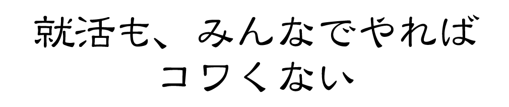 就活も、みんなでやれば、コワくない